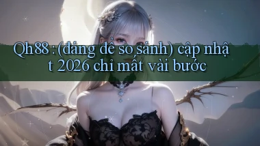 Qh88 (đáng để so sánh) cập nhật 2026 chỉ mất vài bước