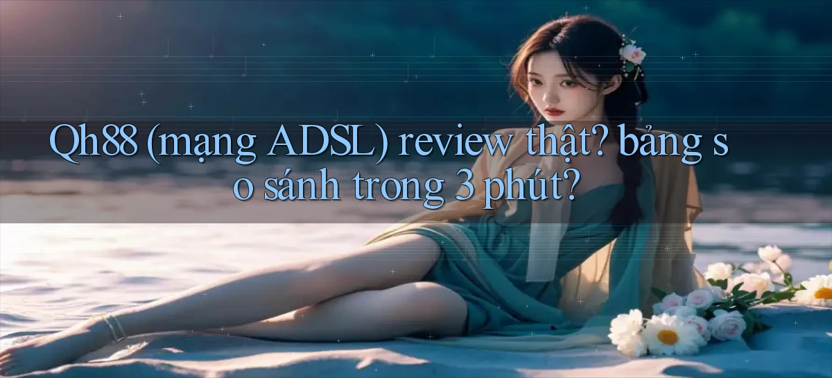 Qh88 (mạng ADSL) review thật bảng so sánh trong 3 phút