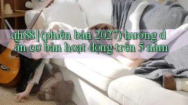 qh88 (phiên bản 2027) hướng dẫn cơ bản hoạt động trên 5 năm