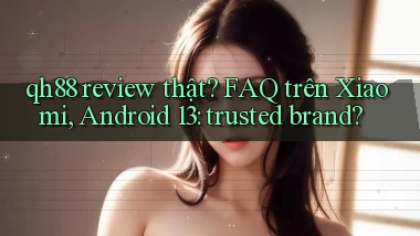 qh88 review thật FAQ trên Xiaomi, Android 13 trusted brand