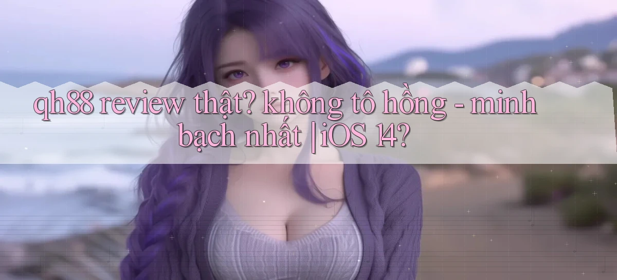 qh88 review thật không tô hồng   minh bạch nhất iOS 14