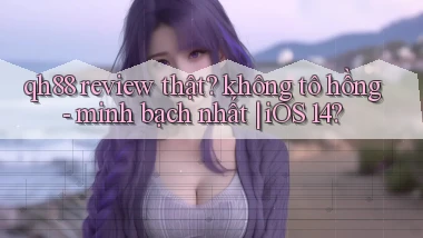 qh88 review thật không tô hồng   minh bạch nhất iOS 14