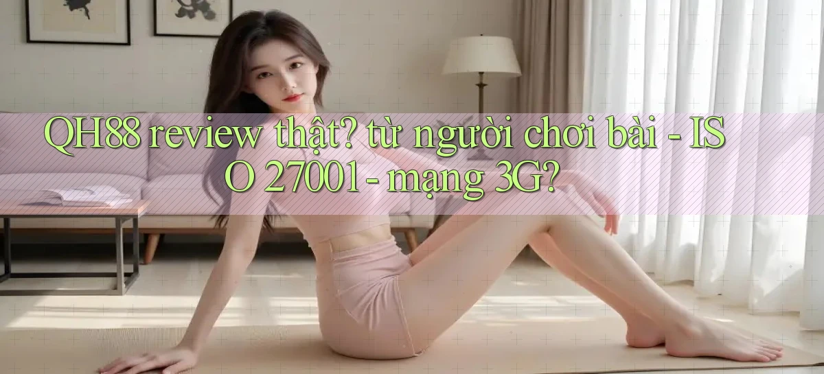 QH88 review thật từ người chơi bài   ISO 27001   mạng 3G