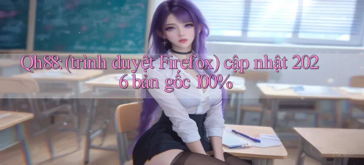 Qh88 (trình duyệt Firefox) cập nhật 2026 bản gốc 100%