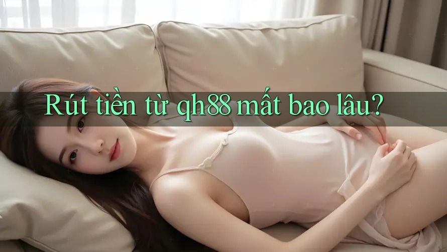 Rút tiền từ qh88 mất bao lâu? Rút tiền từ qh88 mất bao lâu?