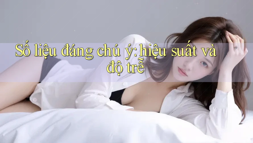 Số liệu đáng chú ý: hiệu suất và độ trễ Số liệu đáng chú ý: hiệu suất và độ trễ