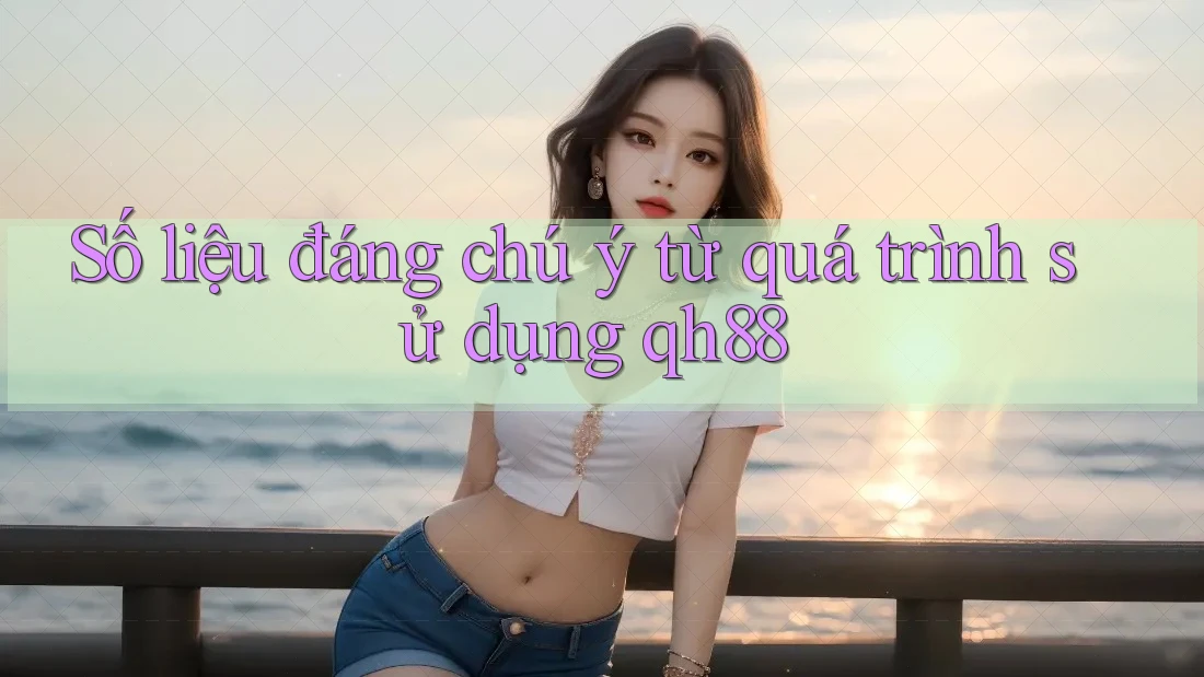 Số liệu đáng chú ý từ quá trình sử dụng qh88 Số liệu đáng chú ý từ quá trình sử dụng qh88