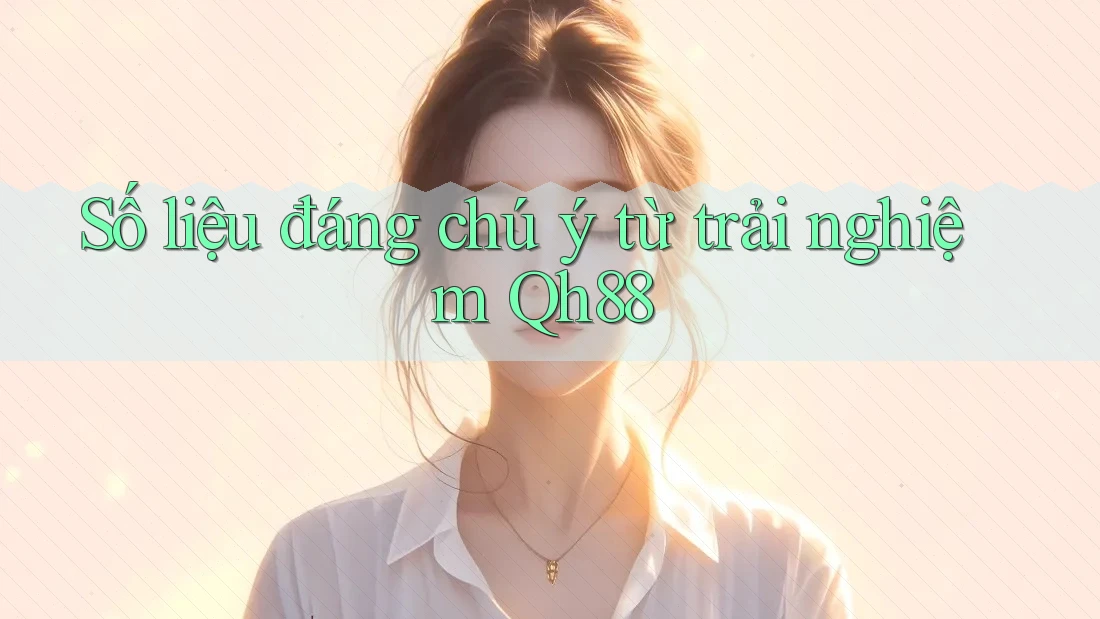 Số liệu đáng chú ý từ trải nghiệm Qh88 Số liệu đáng chú ý từ trải nghiệm Qh88