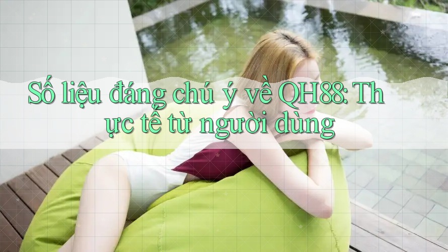 Số liệu đáng chú ý về QH88: Thực tế từ người dùng Số liệu đáng chú ý về QH88: Thực tế từ người dùng