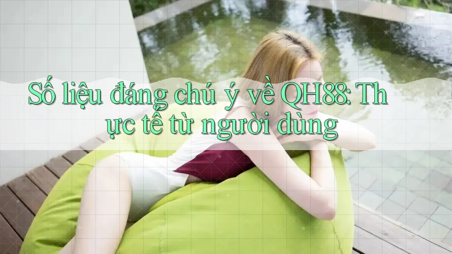 Số liệu đáng chú ý về QH88: Thực tế từ người dùng Số liệu đáng chú ý về QH88: Thực tế từ người dùng