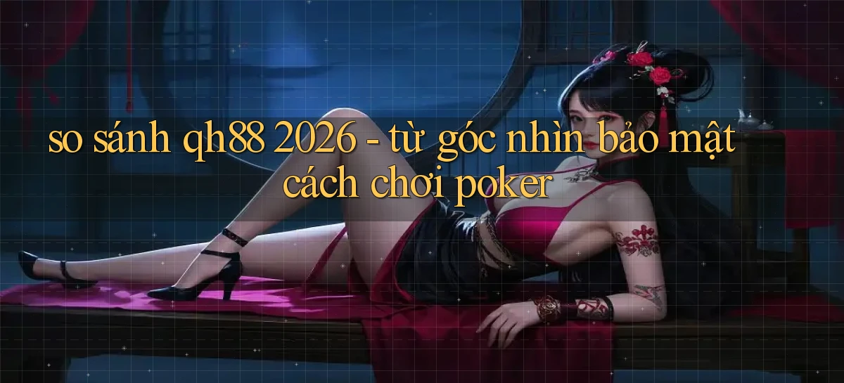 so sánh qh88 2026   từ góc nhìn bảo mật cách chơi poker