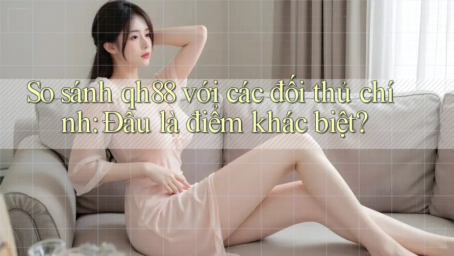So sánh qh88 với các đối thủ chính: Đâu là điểm khác biệt? So sánh qh88 với các đối thủ chính: Đâu là điểm khác biệt?