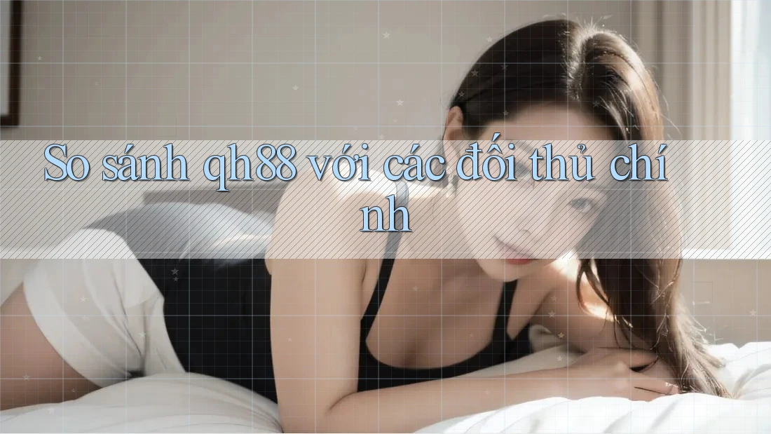 So sánh qh88 với các đối thủ chính So sánh qh88 với các đối thủ chính