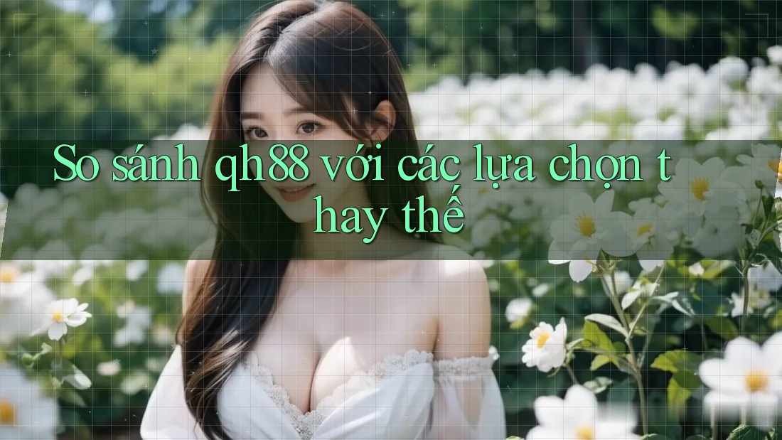 So sánh qh88 với các lựa chọn thay thế So sánh qh88 với các lựa chọn thay thế