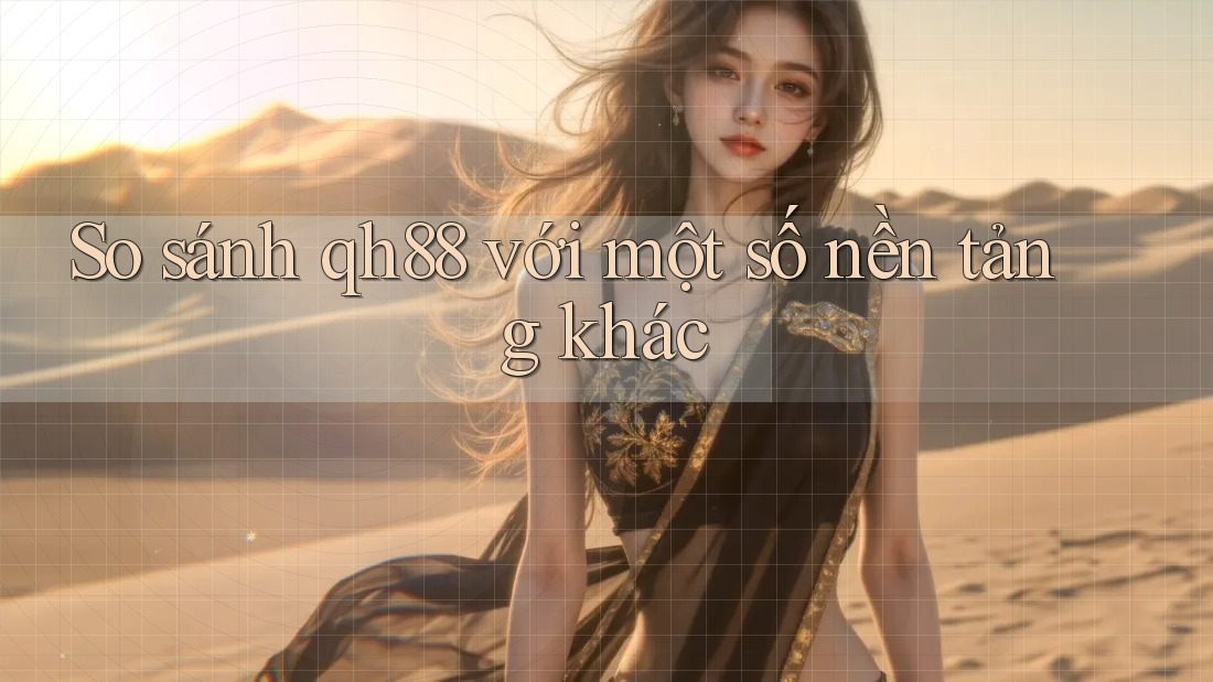 So sánh qh88 với một số nền tảng khác