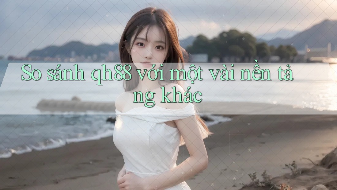 So sánh qh88 với một vài nền tảng khác So sánh qh88 với một vài nền tảng khác