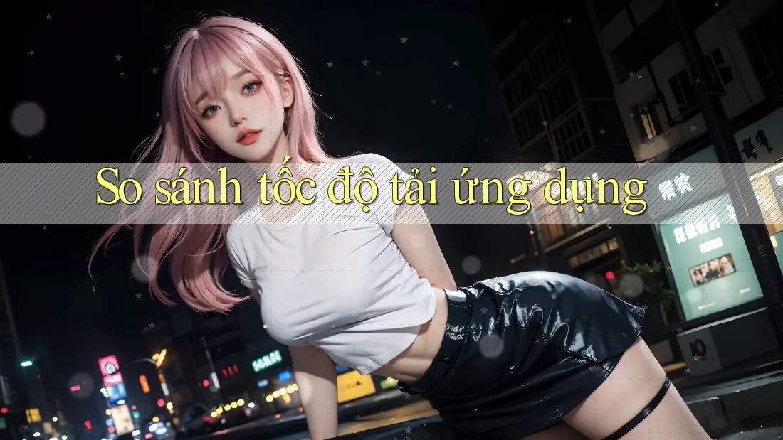 So sánh tốc độ tải ứng dụng So sánh tốc độ tải ứng dụng