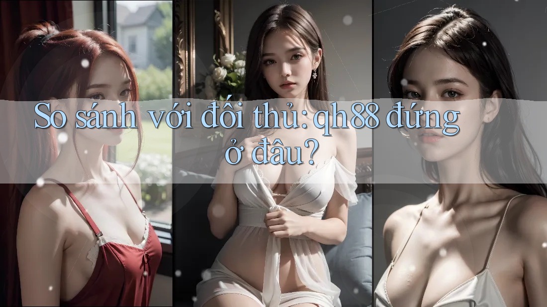 So sánh với đối thủ: qh88 đứng ở đâu? So sánh với đối thủ: qh88 đứng ở đâu?