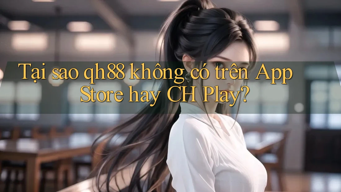 Tại sao qh88 không có trên App Store hay CH Play?