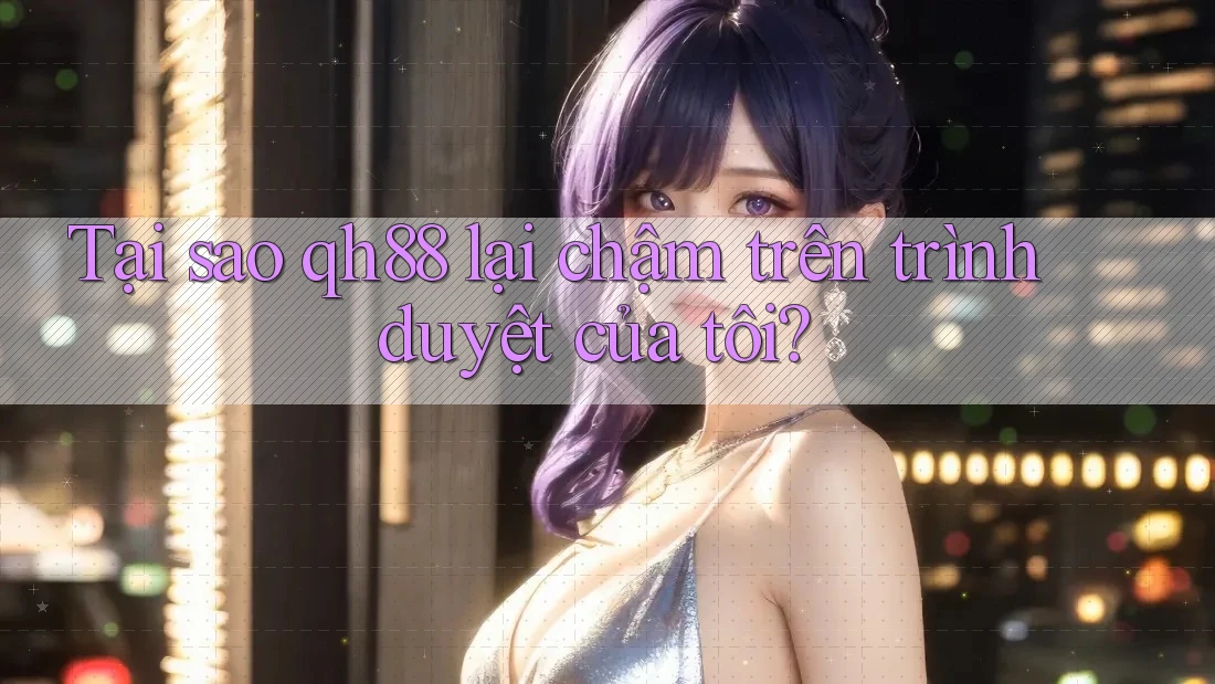 Tại sao qh88 lại chậm trên trình duyệt của tôi? Tại sao qh88 lại chậm trên trình duyệt của tôi?