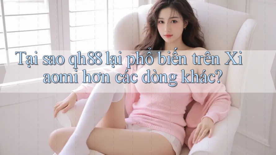 Tại sao qh88 lại phổ biến trên Xiaomi hơn các dòng khác? Tại sao qh88 lại phổ biến trên Xiaomi hơn các dòng khác?