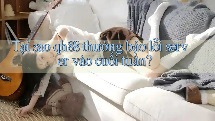 Tại sao qh88 thường báo lỗi server vào cuối tuần? Tại sao qh88 thường báo lỗi server vào cuối tuần?