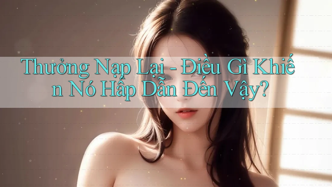 Thưởng Nạp Lại - Điều Gì Khiến Nó Hấp Dẫn Đến Vậy? Thưởng Nạp Lại - Điều Gì Khiến Nó Hấp Dẫn Đến Vậy?