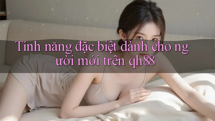 Tính năng đặc biệt dành cho người mới trên qh88