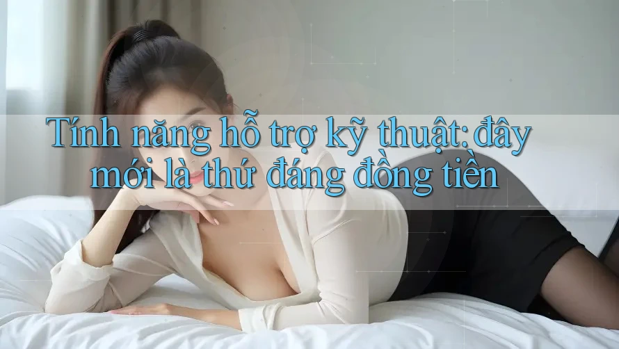 Tính năng hỗ trợ kỹ thuật: đây mới là thứ đáng đồng tiền Tính năng hỗ trợ kỹ thuật: đây mới là thứ đáng đồng tiền