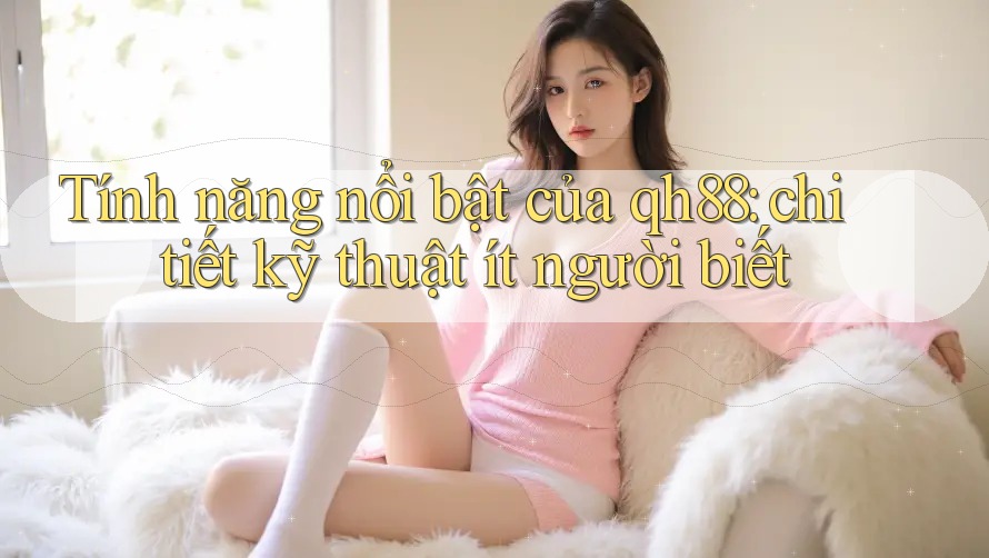 Tính năng nổi bật của qh88: chi tiết kỹ thuật ít người biết Tính năng nổi bật của qh88: chi tiết kỹ thuật ít người biết