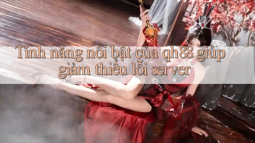 Tính năng nổi bật của qh88 giúp giảm thiểu lỗi server Tính năng nổi bật của qh88 giúp giảm thiểu lỗi server