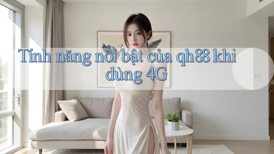 Tính năng nổi bật của qh88 khi dùng 4G Tính năng nổi bật của qh88 khi dùng 4G