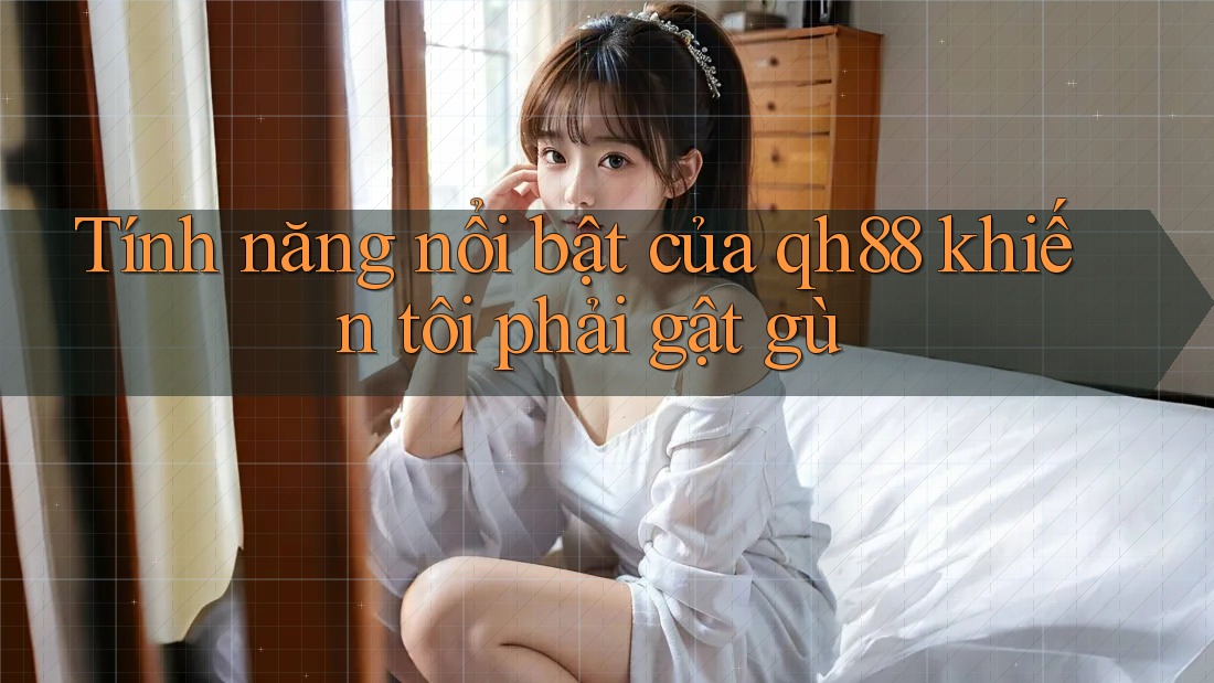 Tính năng nổi bật của qh88 khiến tôi phải gật gù Tính năng nổi bật của qh88 khiến tôi phải gật gù