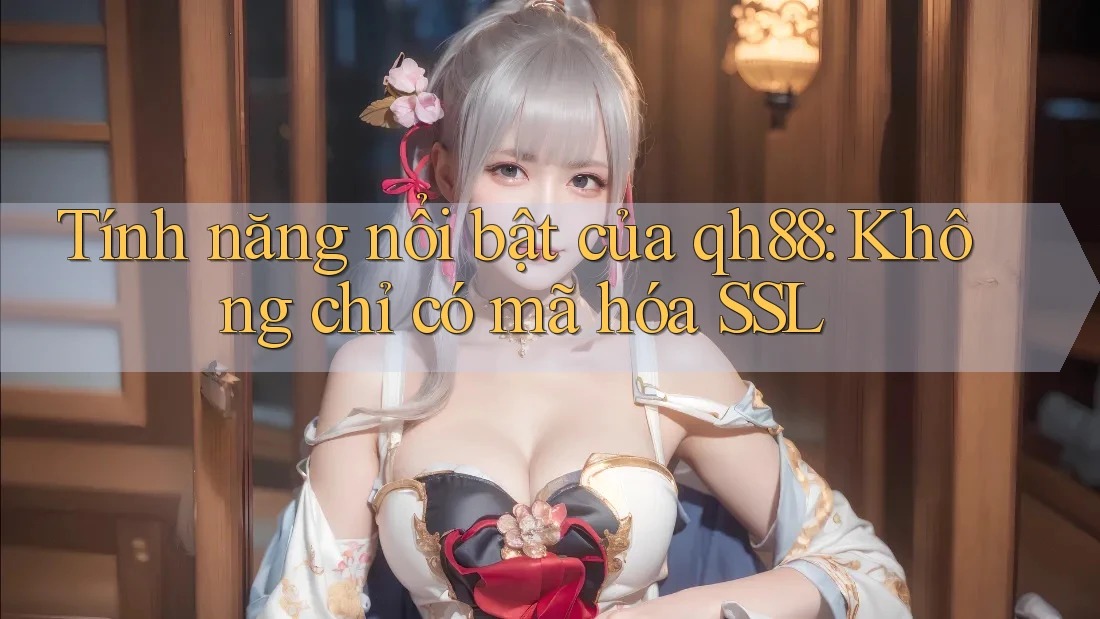Tính năng nổi bật của qh88: Không chỉ có mã hóa SSL Tính năng nổi bật của qh88: Không chỉ có mã hóa SSL