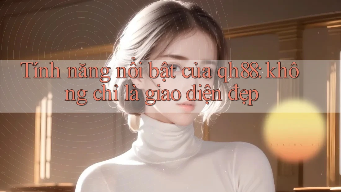 Tính năng nổi bật của qh88: không chỉ là giao diện đẹp Tính năng nổi bật của qh88: không chỉ là giao diện đẹp