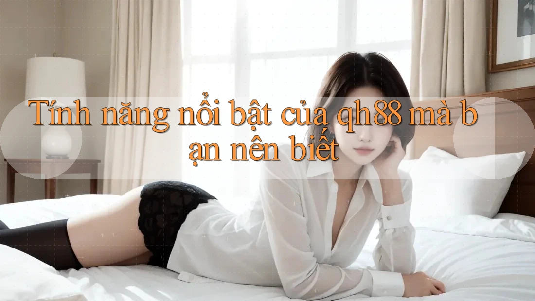 Tính năng nổi bật của qh88 mà bạn nên biết Tính năng nổi bật của qh88 mà bạn nên biết