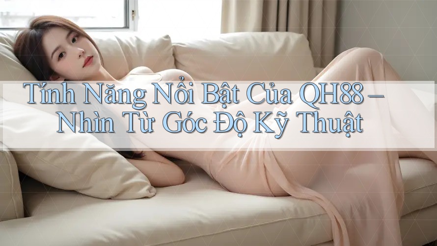 Tính Năng Nổi Bật Của QH88 – Nhìn Từ Góc Độ Kỹ Thuật Tính Năng Nổi Bật Của QH88 – Nhìn Từ Góc Độ Kỹ Thuật