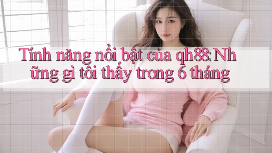 Tính năng nổi bật của qh88: Những gì tôi thấy trong 6 tháng Tính năng nổi bật của qh88: Những gì tôi thấy trong 6 tháng
