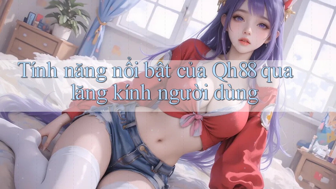 Tính năng nổi bật của Qh88 qua lăng kính người dùng Tính năng nổi bật của Qh88 qua lăng kính người dùng