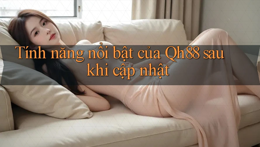 Tính năng nổi bật của Qh88 sau khi cập nhật Tính năng nổi bật của Qh88 sau khi cập nhật