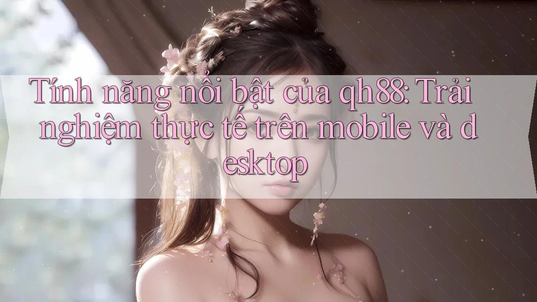 Tính năng nổi bật của qh88: Trải nghiệm thực tế trên mobile và desktop Tính năng nổi bật của qh88: Trải nghiệm thực tế trên mobile và desktop