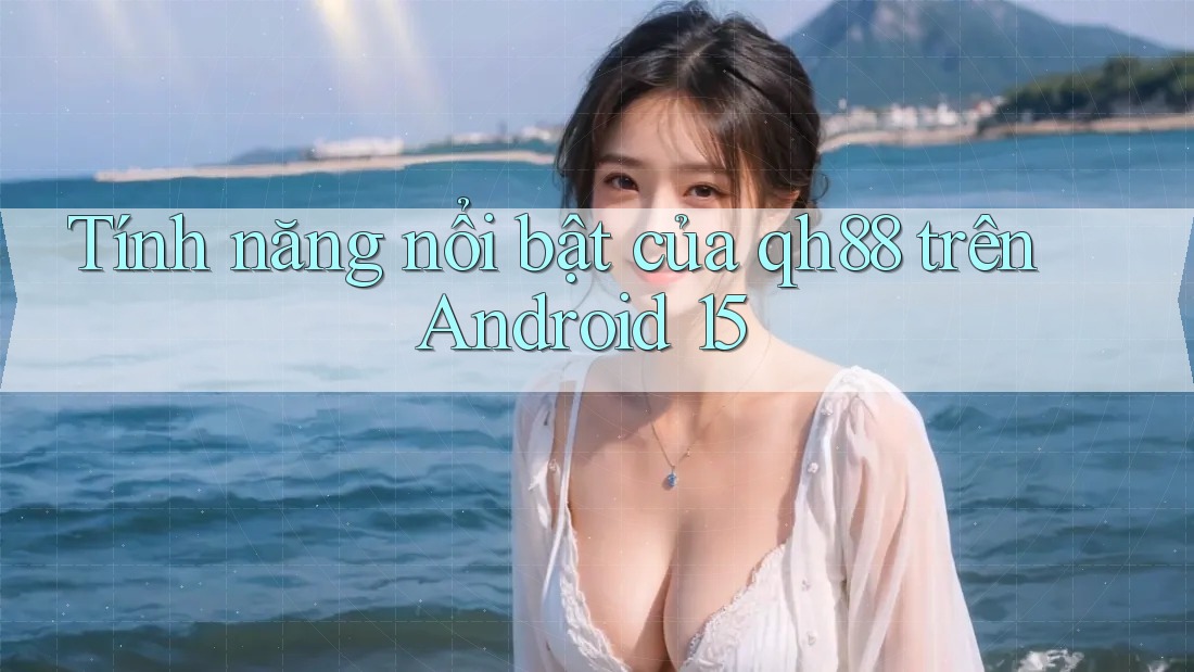 Tính năng nổi bật của qh88 trên Android 15 Tính năng nổi bật của qh88 trên Android 15