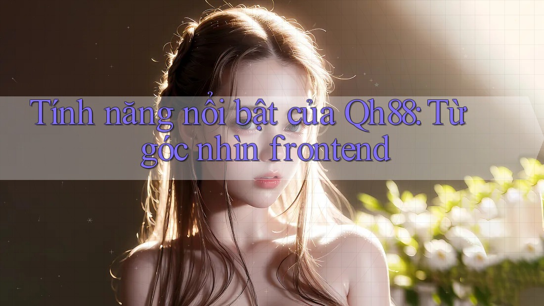 Tính năng nổi bật của Qh88: Từ góc nhìn frontend