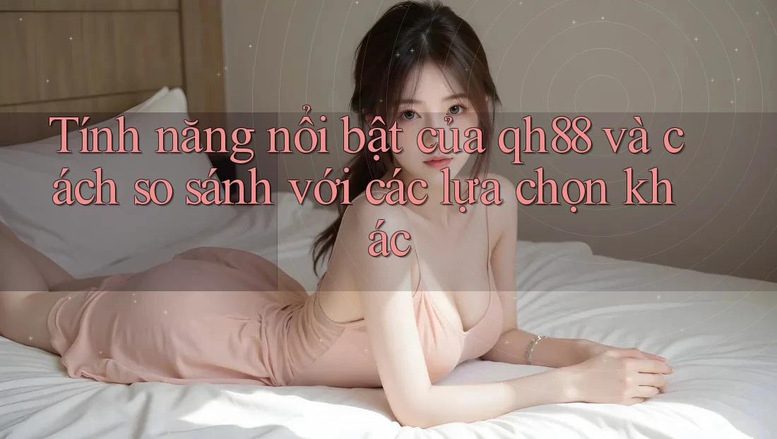Tính năng nổi bật của qh88 và cách so sánh với các lựa chọn khác Tính năng nổi bật của qh88 và cách so sánh với các lựa chọn khác