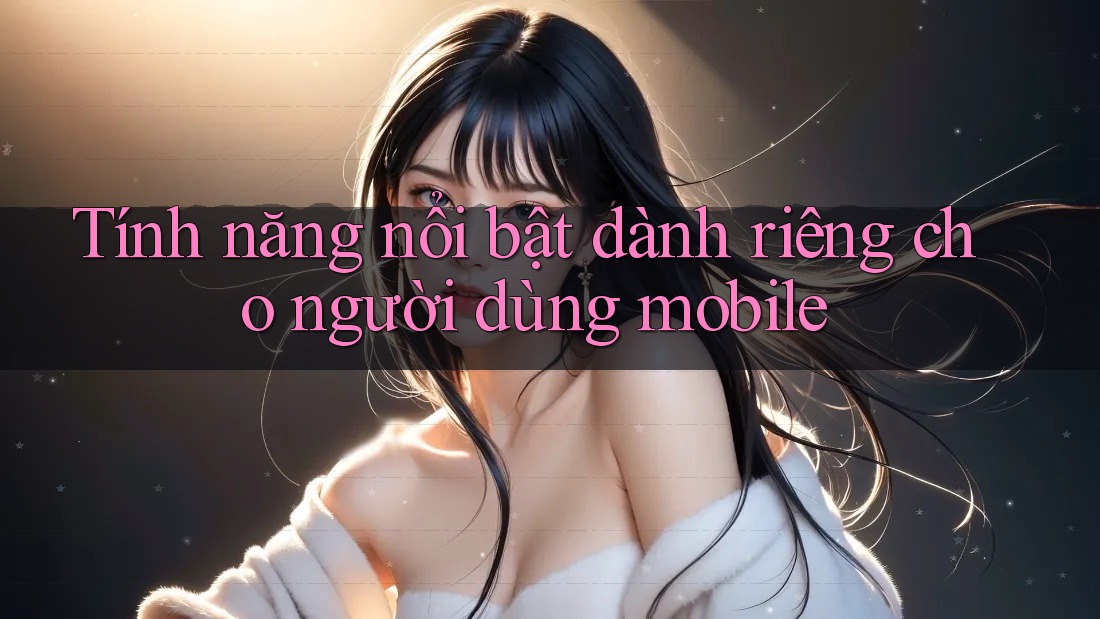 Tính năng nổi bật dành riêng cho người dùng mobile Tính năng nổi bật dành riêng cho người dùng mobile