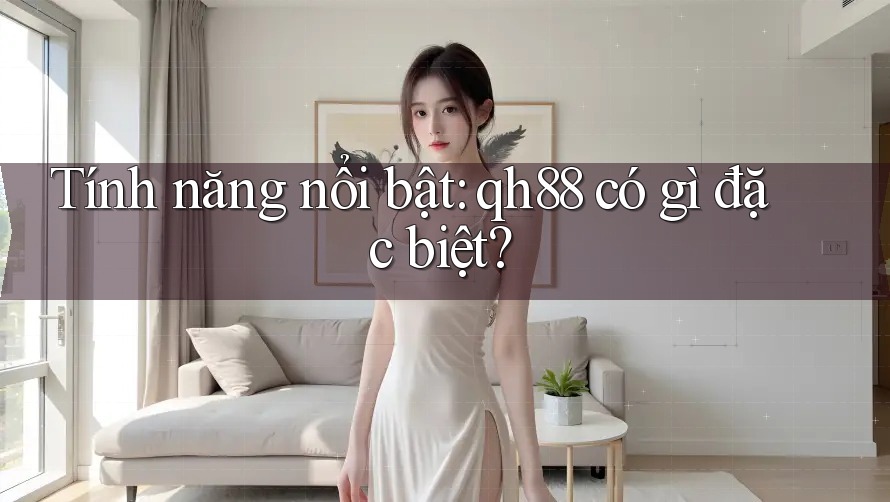 Tính năng nổi bật: qh88 có gì đặc biệt? Tính năng nổi bật: qh88 có gì đặc biệt?