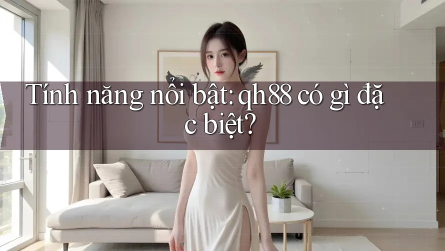 Tính năng nổi bật: qh88 có gì đặc biệt? Tính năng nổi bật: qh88 có gì đặc biệt?