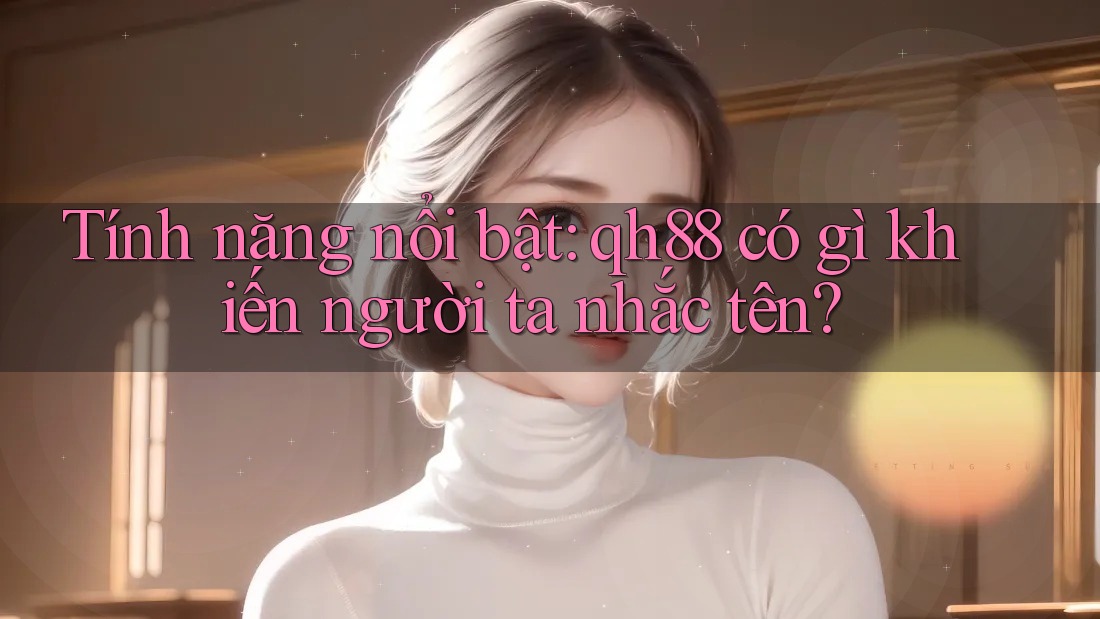 Tính năng nổi bật: qh88 có gì khiến người ta nhắc tên? Tính năng nổi bật: qh88 có gì khiến người ta nhắc tên?
