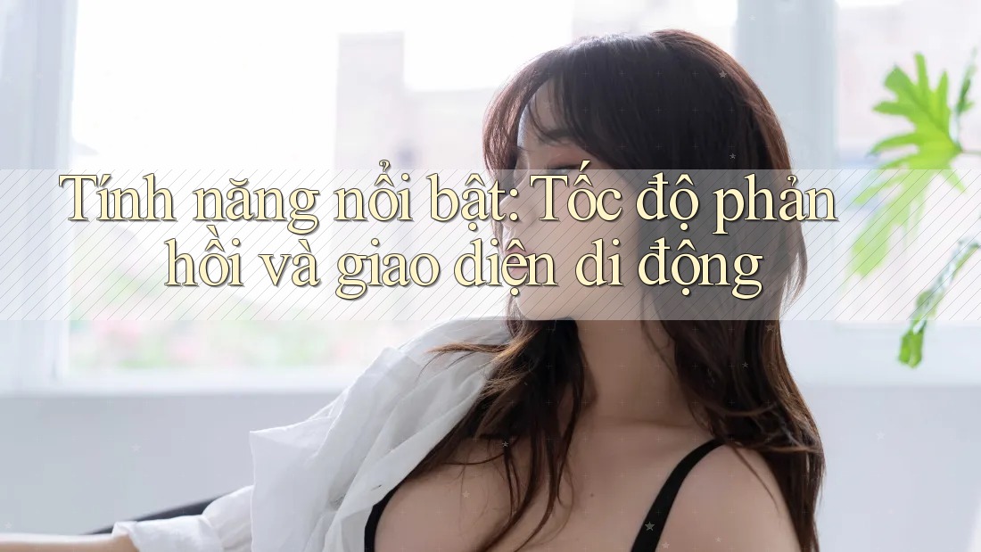 Tính năng nổi bật: Tốc độ phản hồi và giao diện di động Tính năng nổi bật: Tốc độ phản hồi và giao diện di động