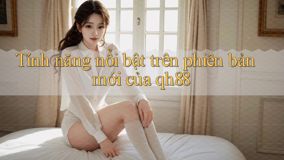 Tính năng nổi bật trên phiên bản mới của qh88 Tính năng nổi bật trên phiên bản mới của qh88
